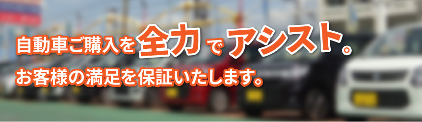 自動車ご購入を全力でアシスト　お客様の満足を保証いたします。